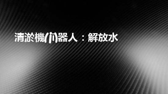 清淤機(jī)器人：解放水道，暢通未來(lái)！